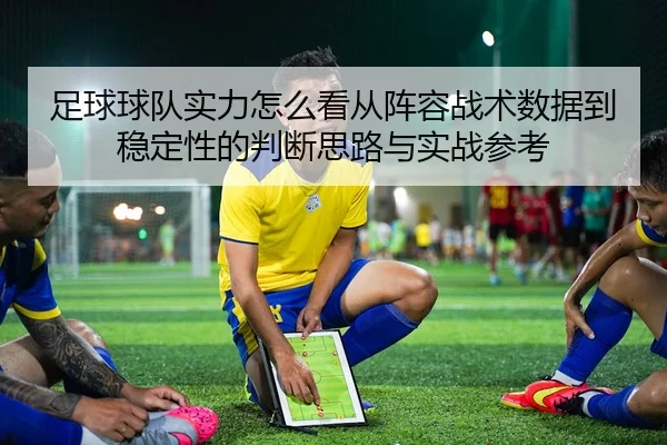 足球球队实力怎么看从阵容战术数据到稳定性的判断思路与实战参考