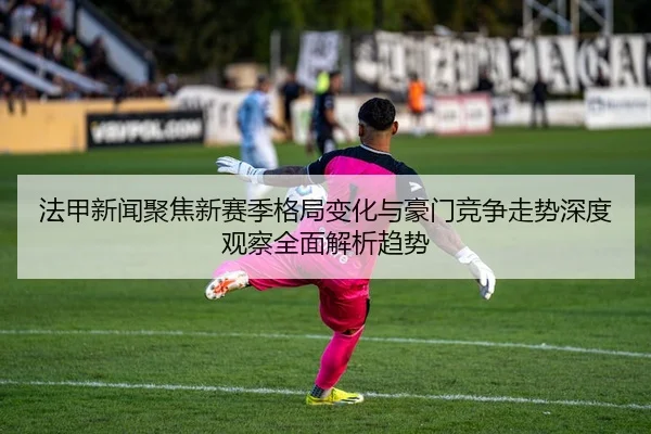 fa-jia-xin-wen-ju-jiao-xin-sai-ji-ge-ju-bian-hua-yu-hao-men-jing-zheng-zou-shi-shen-du-guan-cha-quan-mian-jie-xi-qu-shi-2-296.jpg