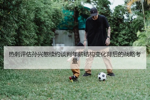 热刺评估孙兴慜续约谈判年薪结构变化背后的战略考量