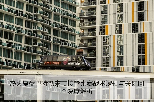 热火复盘巴特勒末节接管比赛战术逻辑与关键回合深度解析
