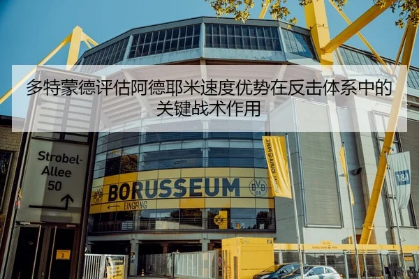 多特蒙德评估阿德耶米速度优势在反击体系中的关键战术作用